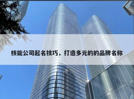 核能公司起名技巧，打造多元的的品牌名称