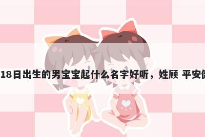 2026年-02月-18日出生的男宝宝起什么名字好听,姓顾 平安健康的名字推荐