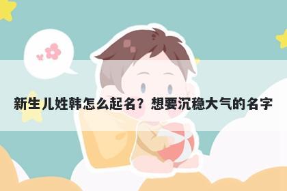 新生儿姓韩怎么起名？想要沉稳大气的名字