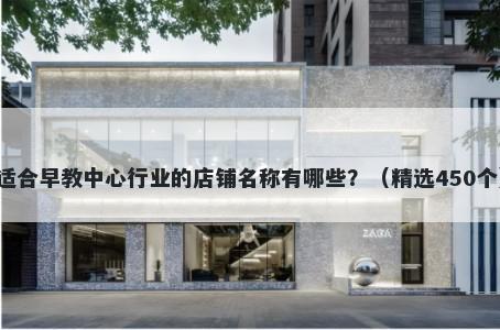 适合早教中心行业的店铺名称有哪些？（精选450个）