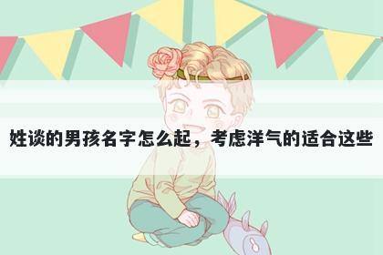 姓谈的男孩名字怎么起，考虑洋气的适合这些