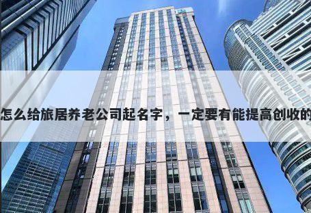 怎么给旅居养老公司起名字，一定要有能提高创收的