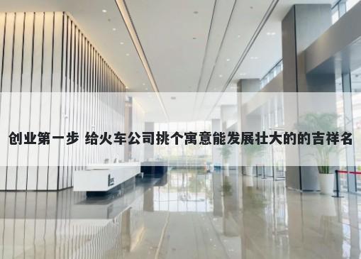 创业第一步 给火车公司挑个寓意能发展壮大的的吉祥名