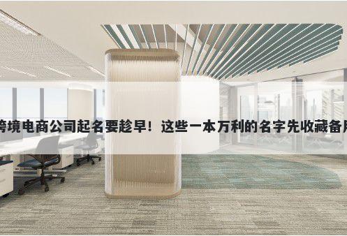 跨境电商公司起名要趁早！这些一本万利的名字先收藏备用