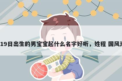 2026年-02月-19日出生的男宝宝起什么名字好听，姓程 国风潮流的名字推荐