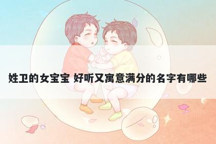 姓卫的女宝宝 好听又寓意满分的名字有哪些