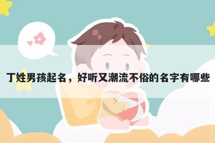 丁姓男孩起名，好听又潮流不俗的名字有哪些