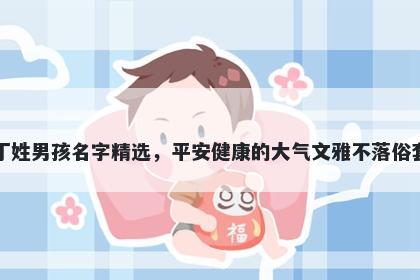 丁姓男孩名字精选,平安健康的大气文雅不落俗套