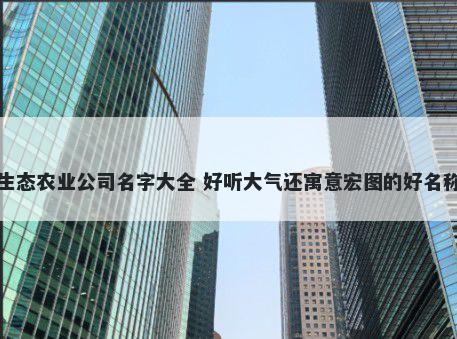 生态农业公司名字大全 好听大气还寓意宏图的好名称