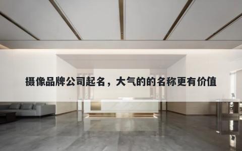 摄像品牌公司起名，大气的的名称更有价值