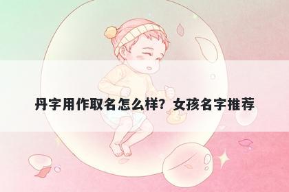 丹字用作取名怎么样？女孩名字推荐