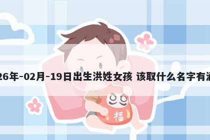 2026年-02月-19日出生洪姓女孩 该取什么名字有涵养