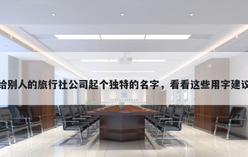 给别人的旅行社公司起个独特的名字，看看这些用字建议