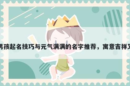 米姓男孩起名技巧与元气满满的名字推荐，寓意吉祥又好听