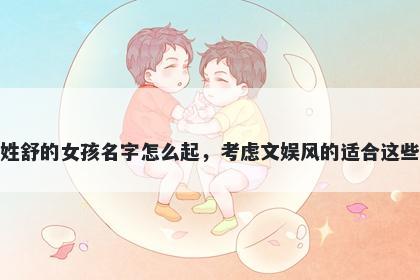 姓舒的女孩名字怎么起，考虑文娱风的适合这些