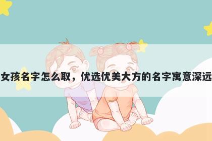 姓程的女孩名字怎么取，优选优美大方的名字寓意深远又好听