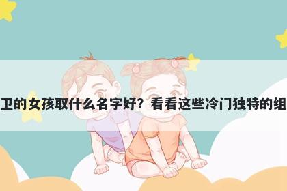 姓卫的女孩取什么名字好？看看这些冷门独特的组合