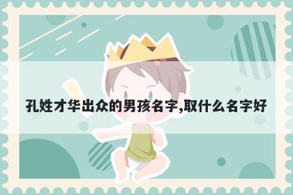 孔姓才华出众的男孩名字,取什么名字好