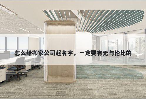 怎么给搬家公司起名字，一定要有无与伦比的