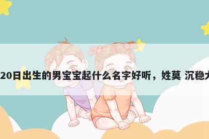 2026年-02月-20日出生的男宝宝起什么名字好听，姓莫 沉稳大气的名字推荐