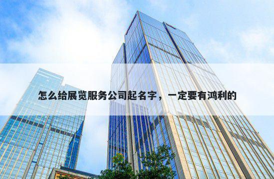 怎么给展览服务公司起名字，一定要有鸿利的