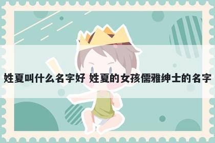 姓夏叫什么名字好 姓夏的女孩儒雅绅士的名字