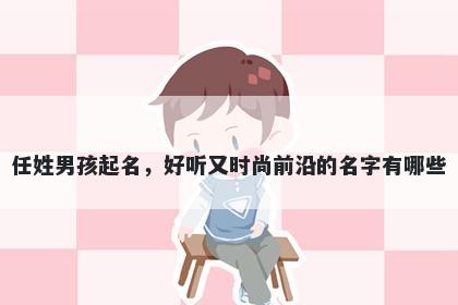 任姓男孩起名，好听又时尚前沿的名字有哪些
