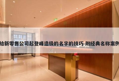 给新零售公司起登峰造极的名字的技巧 附经典名称案例