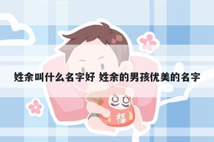 姓余叫什么名字好 姓余的男孩优美的名字