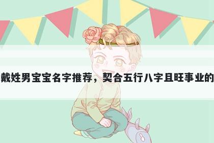 戴姓男宝宝名字推荐，契合五行八字且旺事业的