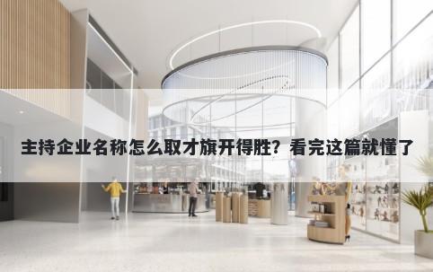 主持企业名称怎么取才旗开得胜？看完这篇就懂了