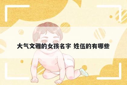 大气文雅的女孩名字 姓伍的有哪些