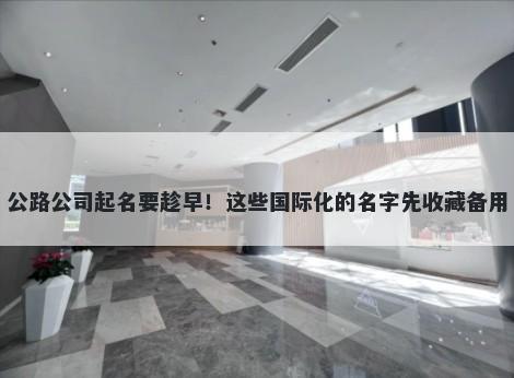 公路公司起名要趁早!这些国际化的名字先收藏备用