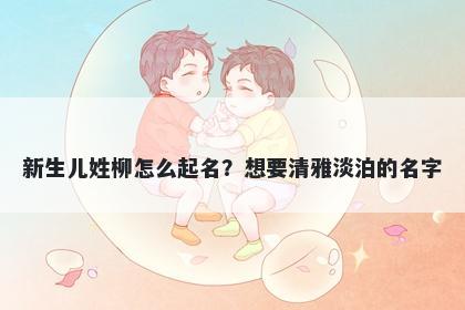 新生儿姓柳怎么起名?想要清雅淡泊的名字