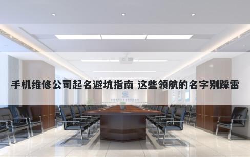 手机维修公司起名避坑指南 这些领航的名字别踩雷