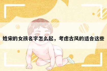 姓宋的女孩名字怎么起，考虑古风的适合这些