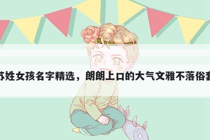 苏姓女孩名字精选,朗朗上口的大气文雅不落俗套