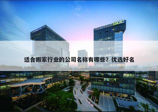 适合搬家行业的公司名称有哪些？优选好名