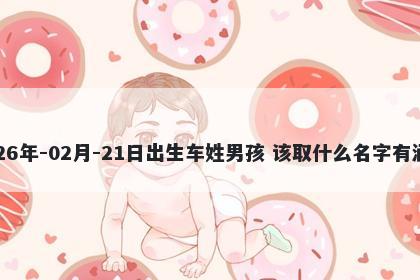 2026年-02月-21日出生车姓男孩 该取什么名字有涵养