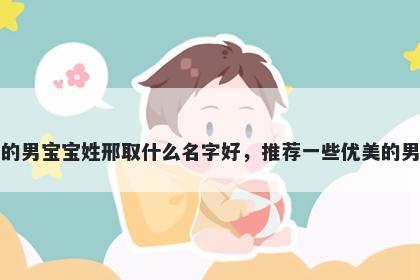 刚出生的男宝宝姓邢取什么名字好，推荐一些优美的男孩名字