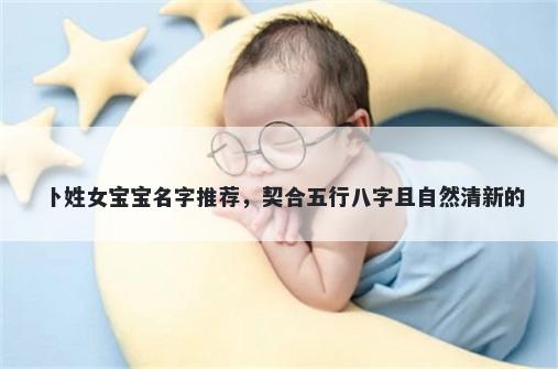 卜姓女宝宝名字推荐，契合五行八字且自然清新的