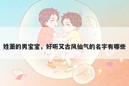 姓萧的男宝宝，好听又古风仙气的名字有哪些