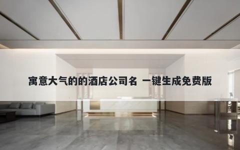 寓意大气的的酒店公司名 一键生成免费版