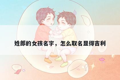 姓郎的女孩名字，怎么取名显得吉利