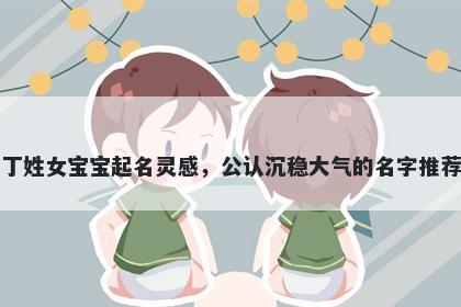 丁姓女宝宝起名灵感,公认沉稳大气的名字推荐