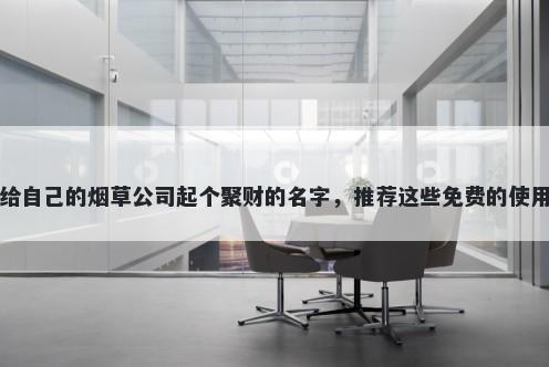 给自己的烟草公司起个聚财的名字，推荐这些免费的使用