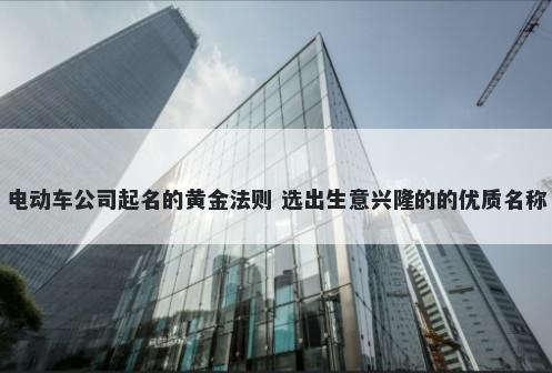 电动车公司起名的黄金法则 选出生意兴隆的的优质名称