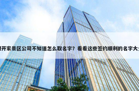 想开家景区公司不知道怎么取名字？看看这些签约顺利的名字大全