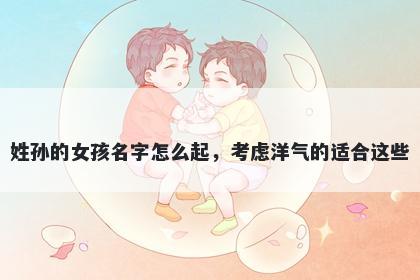 姓孙的女孩名字怎么起，考虑洋气的适合这些