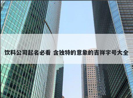 饮料公司起名必看 含独特的意象的吉祥字号大全